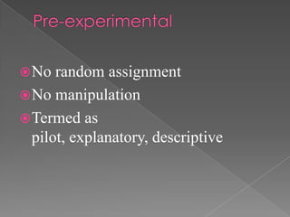  No  random assignment
 No manipulation
 Termed as
  pilot, explanatory, descriptive
 