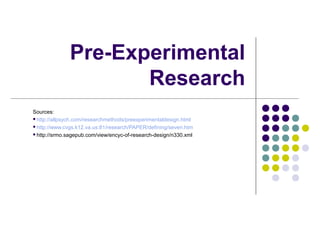 Pre-Experimental
Research
Sources:
http://allpsych.com/researchmethods/preexperimentaldesign.html
http://www.cvgs.k12.va.us:81/research/PAPER/defining/seven.htm
http://srmo.sagepub.com/view/encyc-of-research-design/n330.xml
 