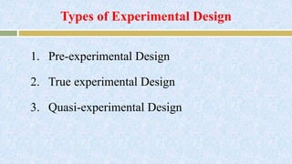 Types of Experimental Design
1. Pre-experimental Design
2. True experimental Design
3. Quasi-experimental Design
 