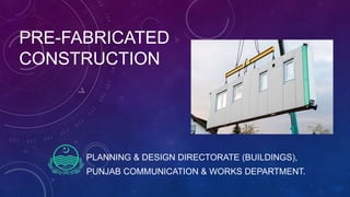 PRE-FABRICATED
CONSTRUCTION
PLANNING & DESIGN DIRECTORATE (BUILDINGS),
PUNJAB COMMUNICATION & WORKS DEPARTMENT.
 