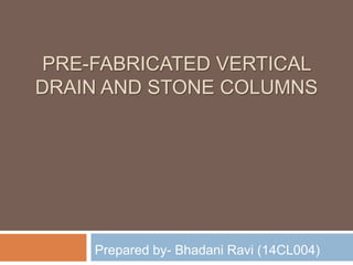 PRE-FABRICATED VERTICAL
DRAIN AND STONE COLUMNS
Prepared by- Bhadani Ravi (14CL004)
 
