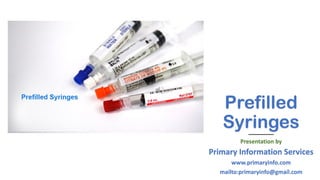 Prefilled
Syringes
Presentation by
Primary Information Services
www.primaryinfo.com
mailto:primaryinfo@gmail.com
 