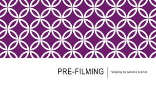 PRE-FILMING Singing to camera scenes
 