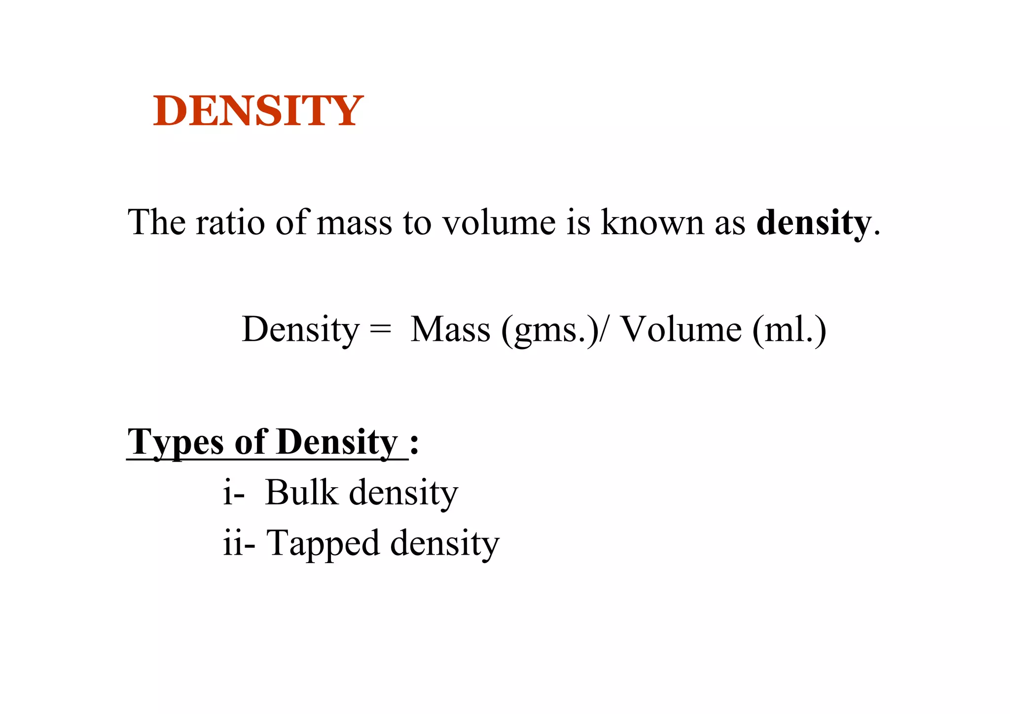 DENSITY
The ratio of mass to volume is known as density.
Density = Mass (gms.)/ Volume (ml.)
Types of Density :
i- Bulk density
ii- Tapped density
10
 