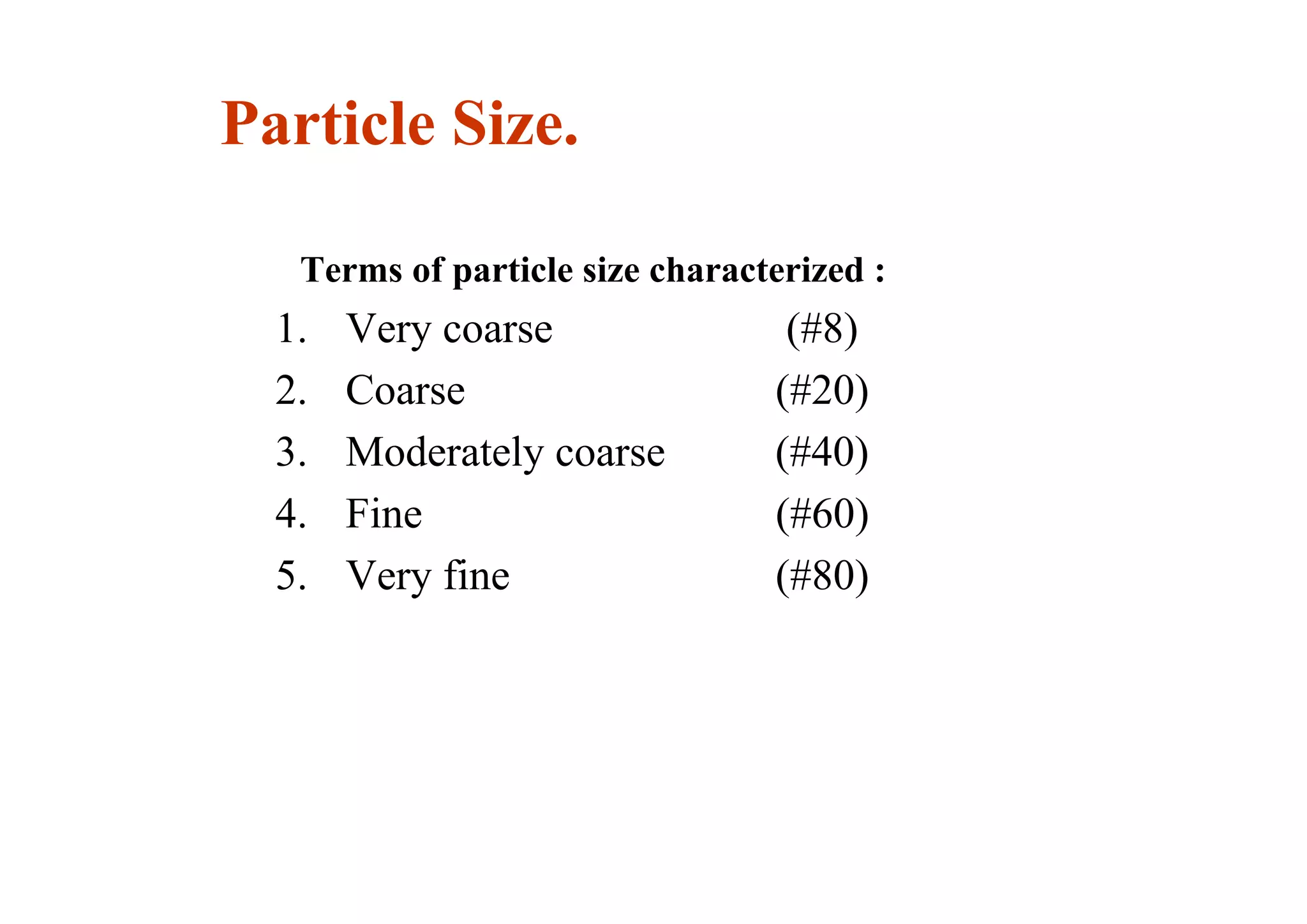 Particle Size.
Terms of particle size characterized :
1. Very coarse (#8)
2. Coarse (#20)
3. Moderately coarse (#40)
4. Fine (#60)
5. Very fine (#80)
19
 