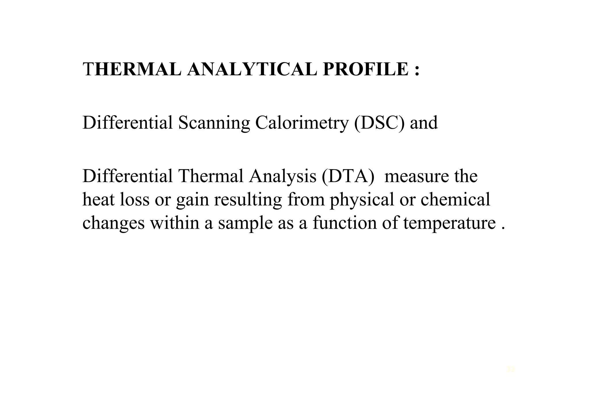 THERMAL ANALYTICAL PROFILE :
Differential Scanning Calorimetry (DSC) and
Differential Thermal Analysis (DTA) measure the
heat loss or gain resulting from physical or chemical
changes within a sample as a function of temperature .
32
 