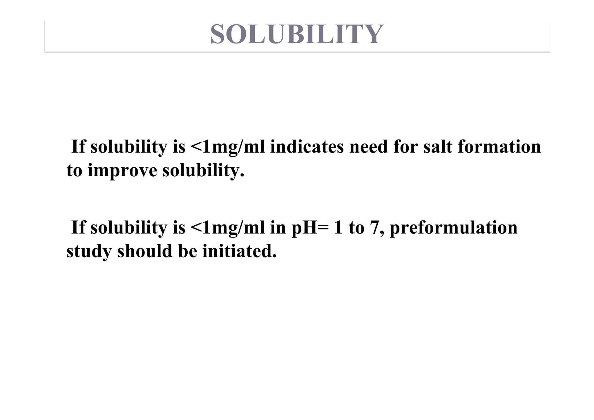 If solubility is <1mg/ml indicates need for salt formation
to improve solubility.
If solubility is <1mg/ml in pH= 1 to 7, preformulation
study should be initiated.
36
SOLUBILITY
 
