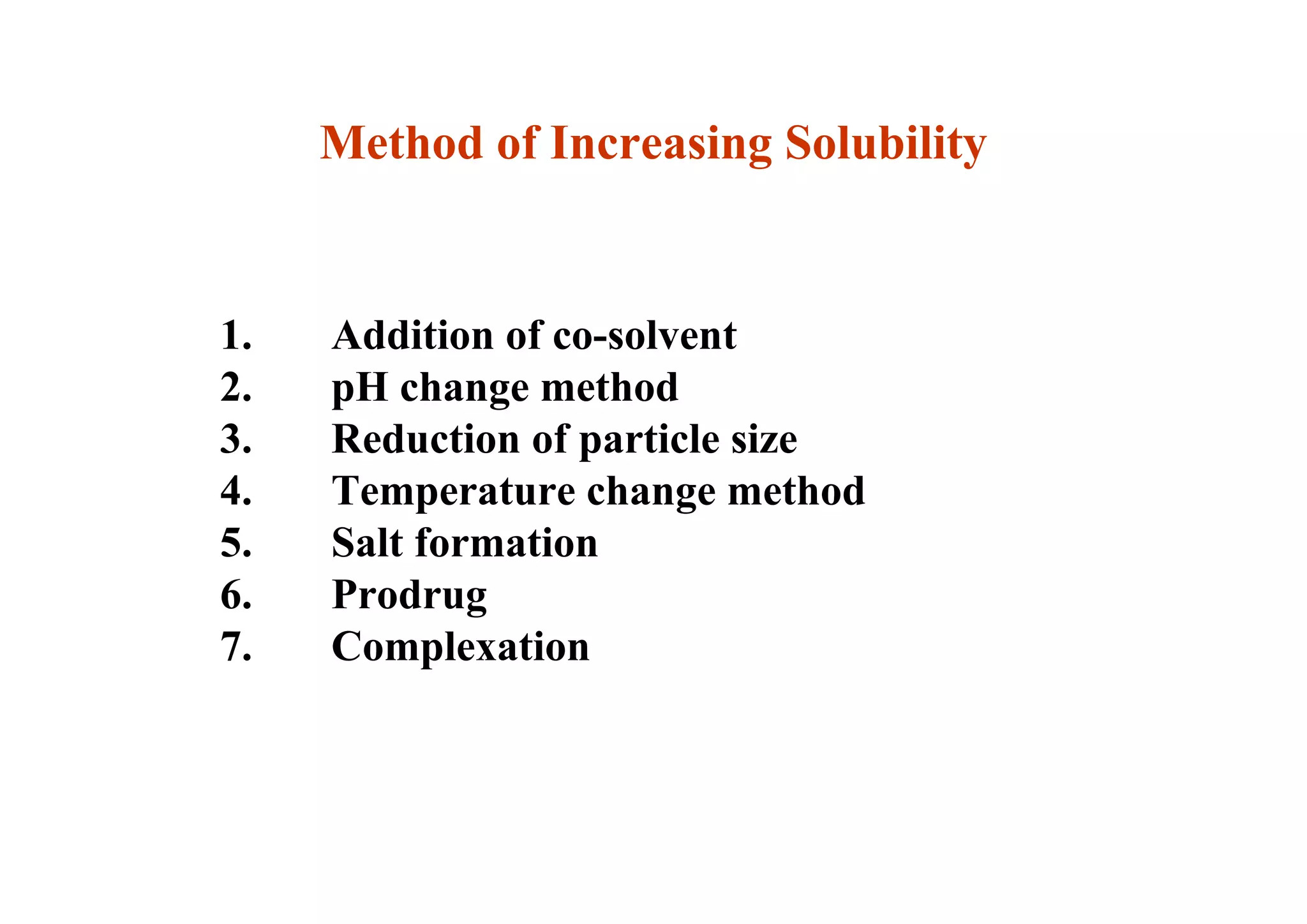 1. Addition of co-solvent
2. pH change method
3. Reduction of particle size
4. Temperature change method
5. Salt formation
6. Prodrug
7. Complexation
39
Method of Increasing Solubility
 