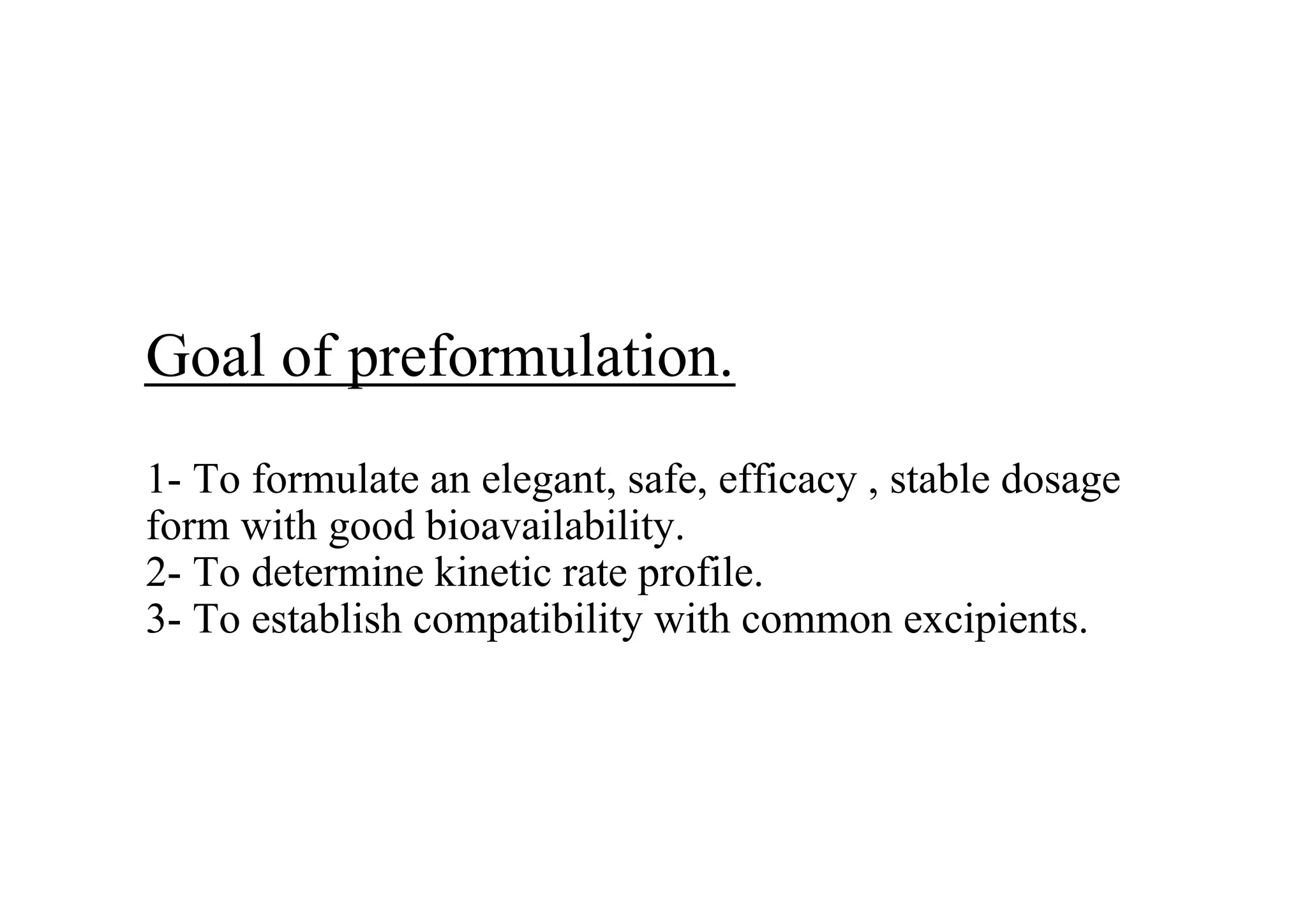 Goal of preformulation.
1- To formulate an elegant, safe, efficacy , stable dosage
form with good bioavailability.
2- To determine kinetic rate profile.
3- To establish compatibility with common excipients.
5
 