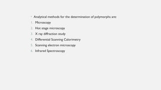 • Analytical methods for the determination of polymorphs are:
1. Microscopy
2. Hot stage microscopy
3. X ray diffraction study
4. Differential Scanning Calorimetry
5. Scanning electron microscopy
6. Infrared Spectroscopy
 