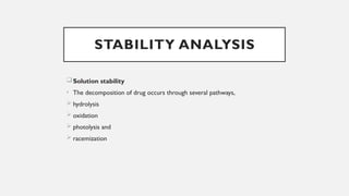 STABILITY ANALYSIS
Solution stability
• The decomposition of drug occurs through several pathways,
 hydrolysis
 oxidation
 photolysis and
 racemization
 