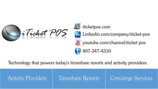 youtube.com/channel/iticket pos
Linkedin.com/company/iticket-pos
iticketpos.com
Activity Providers Timeshare Resorts Concierge Services
407-347-4310
Technology that powers today's timeshare resorts and activity providers.
 