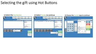 Selecting the gift using Hot Buttons
1) Select the Hot Button 2) Select Tender to continue 3) Choose the Tender type to continue
 