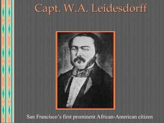 Capt. W.A. Leidesdorff
San Francisco’s first prominent African-American citizen
 