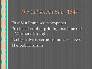 The California Star, 1847
First San Francisco newspaper
Produced on that printing machine the
Mormons brought
Poetry, advice, sermons, notices, news
The public forum
 