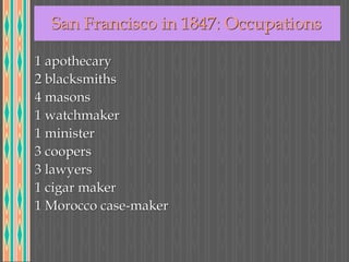 San Francisco in 1847: Occupations
1 apothecary
2 blacksmiths
4 masons
1 watchmaker
1 minister
3 coopers
3 lawyers
1 cigar maker
1 Morocco case-maker
 