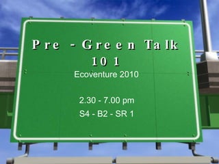 Pre - Green Talk 101 Ecoventure 2010 2.30 - 7.00 pm S4 - B2 - SR 1 