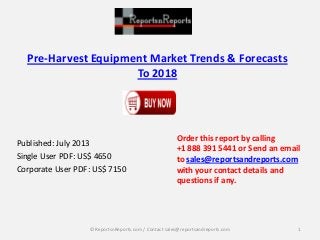 Pre-Harvest Equipment Market Trends & Forecasts
To 2018
Published: July 2013
Single User PDF: US$ 4650
Corporate User PDF: US$ 7150
Order this report by calling
+1 888 391 5441 or Send an email
to sales@reportsandreports.com
with your contact details and
questions if any.
1© ReportsnReports.com / Contact sales@reportsandreports.com
 