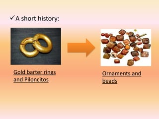 A short history:




 Gold barter rings   Ornaments and
 and Piloncitos      beads
 