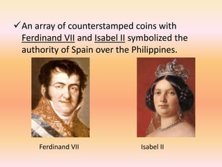 An array of counterstamped coins with
 Ferdinand VII and Isabel II symbolized the
 authority of Spain over the Philippines.




      Ferdinand VII            Isabel II
 