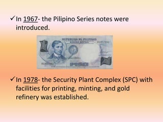 In 1967- the Pilipino Series notes were
 introduced.




In 1978- the Security Plant Complex (SPC) with
 facilities for printing, minting, and gold
 refinery was established.
 