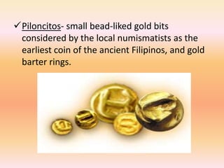 Piloncitos- small bead-liked gold bits
 considered by the local numismatists as the
 earliest coin of the ancient Filipinos, and gold
 barter rings.
 