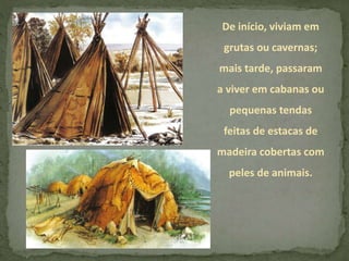 De início, viviam em
grutas ou cavernas;
mais tarde, passaram
a viver em cabanas ou
pequenas tendas
feitas de estacas de
madeira cobertas com
peles de animais.
 