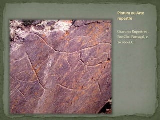 Pintura ou Arte
rupestre
Gravuras Rupestres ,
Foz Côa, Portugal, c.
20.000 a.C.
 