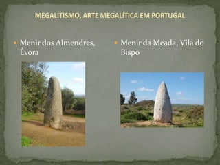 MEGALITISMO, ARTE MEGALÍTICA EM PORTUGAL
 Menir dos Almendres,
Évora
 Menir da Meada, Vila do
Bispo
 