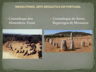 MEGALITISMO, ARTE MEGALÍTICA EM PORTUGAL
 Cromeleque dos
Almendres, Évora
 Cromeleque do Xerez,
Reguengos de Monsaraz
 