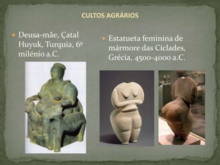CULTOS AGRÁRIOS
 Deusa-mãe, Çatal
Huyuk, Turquia, 6º
milénio a.C.
 Estatueta feminina de
mármore das Cíclades,
Grécia, 4500-4000 a.C.
 