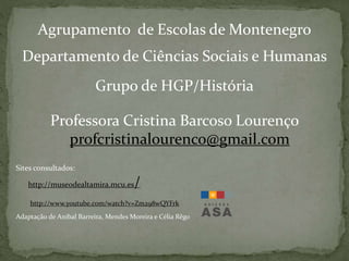 Agrupamento de Escolas de Montenegro
Departamento de Ciências Sociais e Humanas
Grupo de HGP/História
Professora Cristina Barcoso Lourenço
profcristinalourenco@gmail.com
Sites consultados:
http://museodealtamira.mcu.es/
http://www.youtube.com/watch?v=Zm298wQYFrk
Adaptação de Aníbal Barreira, Mendes Moreira e Célia Rêgo
 