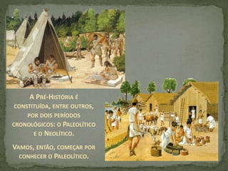 A PRÉ-HISTÓRIA É
CONSTITUÍDA, ENTRE OUTROS,
POR DOIS PERÍODOS
CRONOLÓGICOS: O PALEOLÍTICO
E O NEOLÍTICO.
VAMOS, ENTÃO, COMEÇAR POR
CONHECER O PALEOLÍTICO.
 
