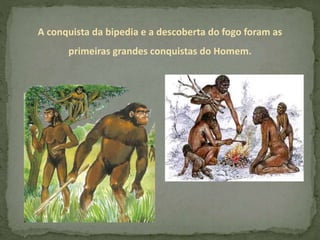 A conquista da bipedia e a descoberta do fogo foram as
primeiras grandes conquistas do Homem.
 