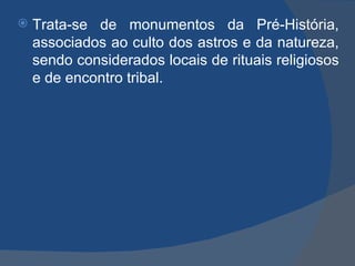    Trata-se de monumentos da Pré-História,
    associados ao culto dos astros e da natureza,
    sendo considerados locais de rituais religiosos
    e de encontro tribal.
 