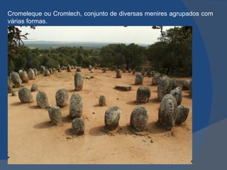 Cromeleque ou Cromlech, conjunto de diversas menires agrupados com
várias formas.
 