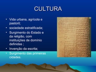 CULTURA
• Vida urbana, agrícola e
  pastoril;
• sociedade estratificada;
• Surgimento do Estado e
  da religião, com
  instituições de domínio
  definidas ;
• Invenção da escrita;
• Surgimento das primeiras
  cidades.
 