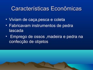 Características Econômicas
• Viviam de caça,pesca e coleta
• Fabricavam instrumentos de pedra
  lascada
• Emprego de ossos ,madeira e pedra na
  confecção de objetos
 