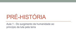 PRÉ-HISTÓRIA
Aula 1 - Do surgimento da humanidade ao
princípio da luta pela terra
 