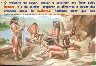 • O trabalho de caçar, pescar e construir era feito pelos
homens, e o de coletar, preparar os alimentos e cuidar das
crianças cabia às mulheres. Podemos dizer que isso
representou a primeira divisão de trabalho.

 