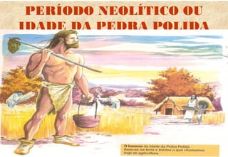 PERÍODO NEOLÍTICO OU
IDADE DA PEDRA POLIDA

 