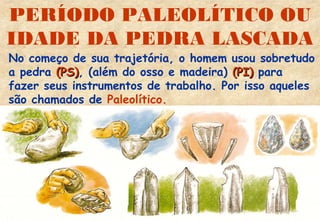 PERÍODO PALEOLÍTICO OU
IDADE DA PEDRA LASCADA

No começo de sua trajetória, o homem usou sobretudo
a pedra (PS), (além do osso e madeira) (PI) para
(PS)
fazer seus instrumentos de trabalho. Por isso aqueles
são chamados de Paleolítico.

 