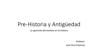 Pre-Historia y Antigüedad
La aparición del hombre en la Historia
Profesor:
Jean Paul Inostroza
 