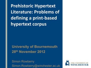 Prehistoric Hypertext
Literature: Problems of
defining a print-based
hypertext corpus
University of Bournemouth
28th November 2012
Simon Rowberry
Simon.Rowberry@winchester.ac.uk
 