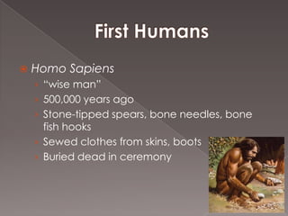    Homo Sapiens
    › “wise man”
    › 500,000 years ago
    › Stone-tipped spears, bone needles, bone
      fish hooks
    › Sewed clothes from skins, boots
    › Buried dead in ceremony
 