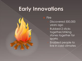    Fire
    › Discovered 500,000
      years ago
    › Rubbed 2 sticks
      together/striking
      stones together for
      sparks
    › Enabled people to
      live in cold climates
 