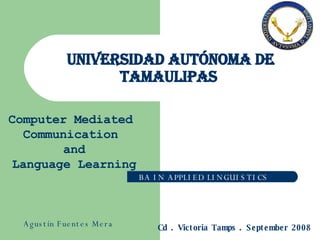 Universidad Autónoma de Tamaulipas  BA IN APPLIED LINGUISTICS Computer Mediated Communication and Language Learning Cd . Victoria Tamps . September 2008 Agustín Fuentes Mera 