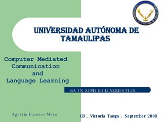 Universidad Autónoma de Tamaulipas  BA IN APPLIED LINGUISTICS Computer Mediated Communication and Language Learning Cd . Victoria Tamps . September 2008 Agustín Fuentes Mera 