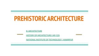PREHISTORICARCHITECTURE
B. ARCHITECTURE
HISTORY OF ARCHITECTURE ( AR-123)
NATIONAL INSTITUTE OF TECHNOLOGY - HAMIRPUR
 