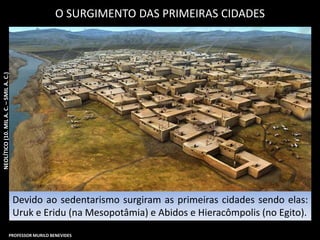 O SURGIMENTO DAS PRIMEIRAS CIDADES
Devido ao sedentarismo surgiram as primeiras cidades sendo elas:
Uruk e Eridu (na Mesopotâmia) e Abidos e Hieracômpolis (no Egito).
NEOLÍTICO(10.MILA.C.–5MILA.C.)
PROFESSOR MURILO BENEVIDES
 